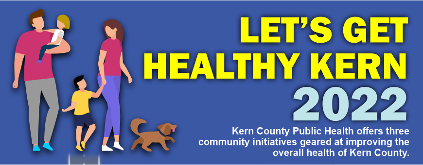 Header. Let's Get Healthy, Kern, 2022. Kern County Public Health offers three community initiatives geared at improving the overall health of Kern County. 